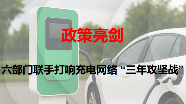 政策亮劍：六部門聯(lián)手打響充電網(wǎng)絡(luò) “三年攻堅戰(zhàn)”